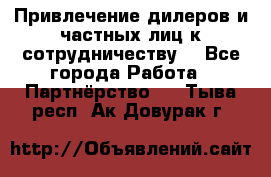 Привлечение дилеров и частных лиц к сотрудничеству. - Все города Работа » Партнёрство   . Тыва респ.,Ак-Довурак г.